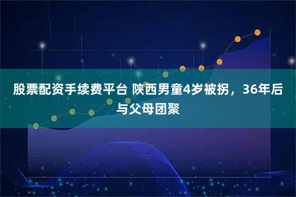 股票配资手续费平台 陕西男童4岁被拐，36年后与父母团聚
