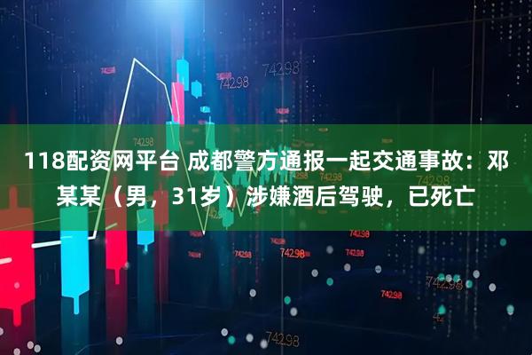 118配资网平台 成都警方通报一起交通事故：邓某某（男，31岁）涉嫌酒后驾驶，已死亡