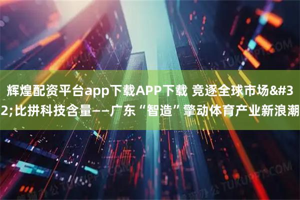 辉煌配资平台app下载APP下载 竞逐全球市场&#32;比拼科技含量——广东“智造”擎动体育产业新浪潮