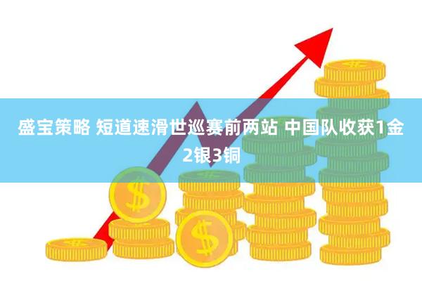 盛宝策略 短道速滑世巡赛前两站 中国队收获1金2银3铜