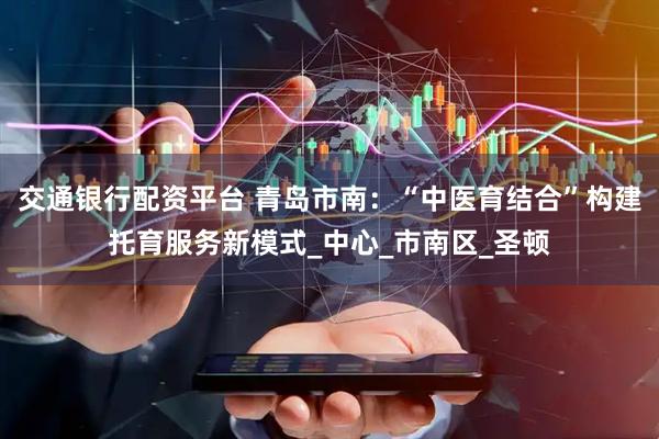 交通银行配资平台 青岛市南:“中医育结合”构建托育服务新模式_中心_市南区_圣顿