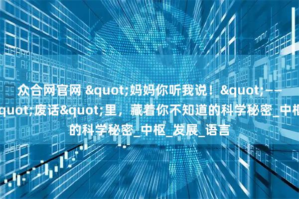 众合网官网 &quot;妈妈你听我说！&quot;——3岁孩子的&quot;废话&quot;里，藏着你不知道的科学秘密_中枢_发展_语言