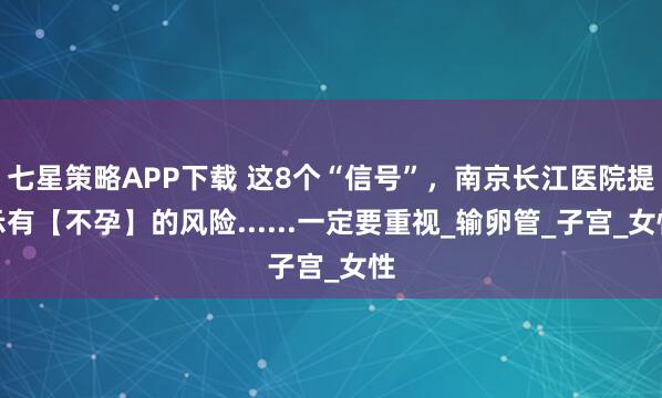 七星策略APP下载 这8个“信号”，南京长江医院提示有【不孕】的风险......一定要重视_输卵管_子宫_女性