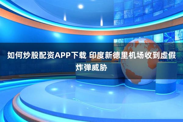 如何炒股配资APP下载 印度新德里机场收到虚假炸弹威胁