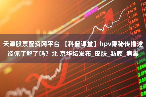 天津股票配资网平台 【科普课堂】hpv隐秘传播途径你了解了吗？北 京华坛发布_皮肤_黏膜_病毒