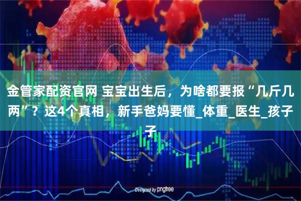 金管家配资官网 宝宝出生后，为啥都要报“几斤几两”？这4个真相，新手爸妈要懂_体重_医生_孩子