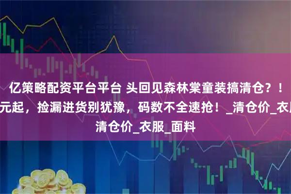 亿策略配资平台平台 头回见森林棠童装搞清仓？！全场29元起，捡漏进货别犹豫，码数不全速抢！_清仓价_衣服_面料