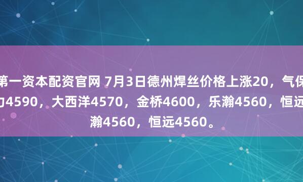 第一资本配资官网 7月3日德州焊丝价格上涨20，气保1.2聚力4590，大西洋4570，金桥4600，乐瀚4560，恒远4560。