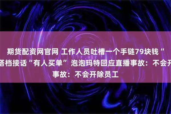 期货配资网官网 工作人员吐槽一个手链79块钱“过分” 搭档接话“有人买单” 泡泡玛特回应直播事故:不会开除员工