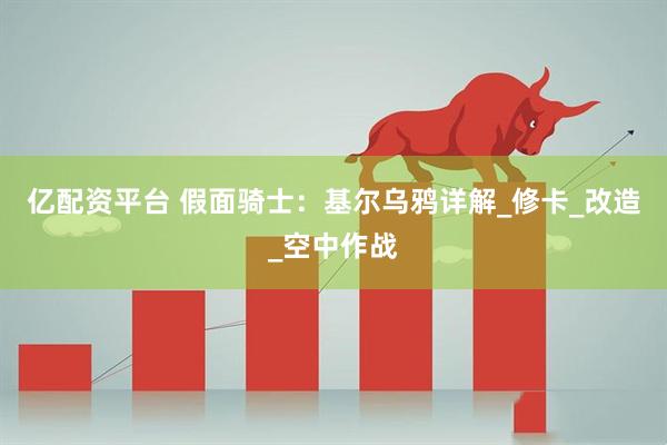 亿配资平台 假面骑士：基尔乌鸦详解_修卡_改造_空中作战