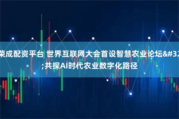 荣成配资平台 世界互联网大会首设智慧农业论坛 共探AI时代农业数字化路径