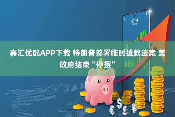 嘉汇优配APP下载 特朗普签署临时拨款法案 美政府结束“停摆”
