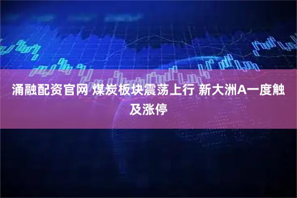 涌融配资官网 煤炭板块震荡上行 新大洲A一度触及涨停