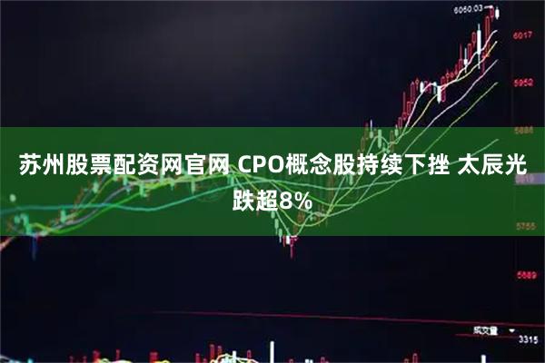 苏州股票配资网官网 CPO概念股持续下挫 太辰光跌超8%