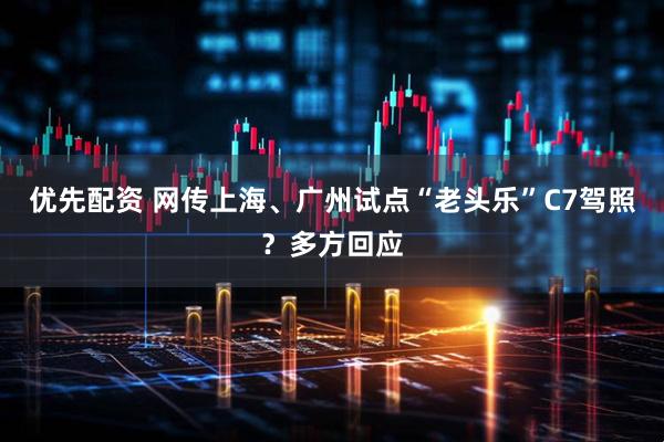 优先配资 网传上海、广州试点“老头乐”C7驾照？多方回应