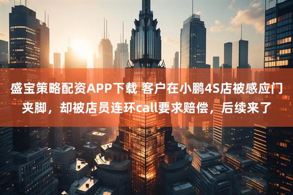 盛宝策略配资APP下载 客户在小鹏4S店被感应门夹脚，却被店员连环call要求赔偿，后续来了